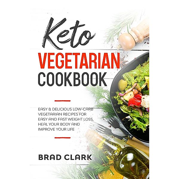 Keto Vegetarian Cookbook: Easy & Delicious Low-Carb Vegetarian Recipes for Easy and Fast Weight Loss, Heal your Body and Improve your Life, Brad Clark