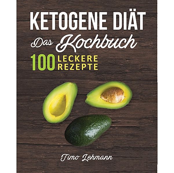 Ketogene Diät - Das Kochbuch: 100 leckere Rezepte für eine Ketogene Ernährung, Timo Lehmann