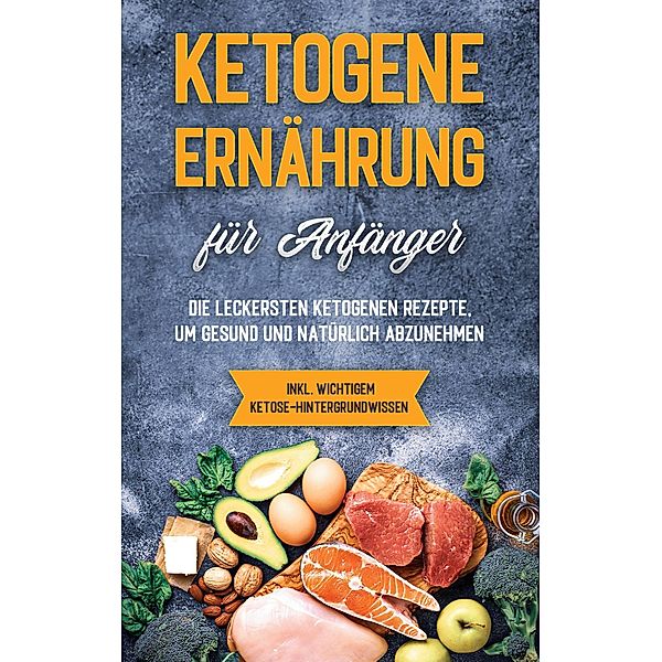 Ketogene Ernährung für Anfänger: Die leckersten ketogenen Rezepte, um gesund und natürlich abzunehmen - inkl. wichtigem Ketose-Hintergrundwissen, Tanja Goedeke