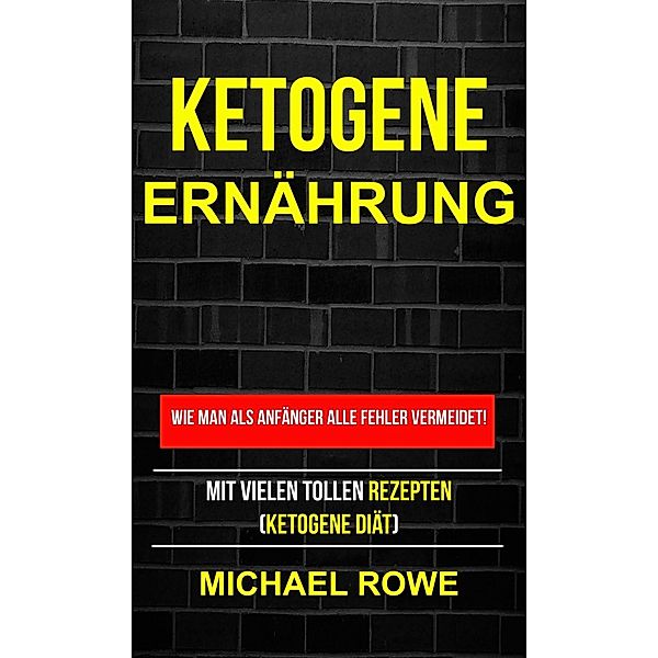 Ketogene Ernährung - Wie man als Anfänger alle Fehler vermeidet! Mit vielen tollen Rezepten (Ketogene Diät), Michael Rowe