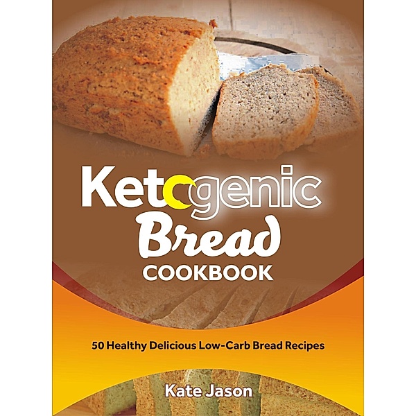 Ketogenic Bread Cookbook: 50 Healthy Delicious Low-Carb Bread Recipes, Kate Jason