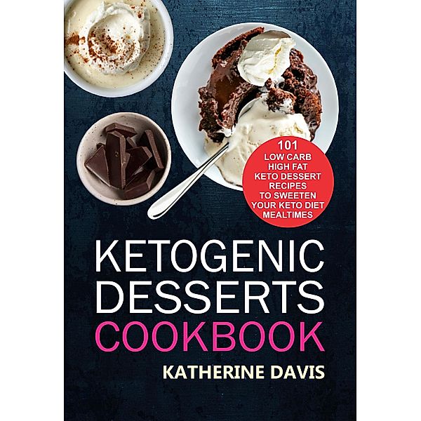 Ketogenic Desserts Cookbook: 101 Low Carb High Fat Keto Dessert Recipes To Sweeten Your Keto Diet Mealtimes, Katherine Davis