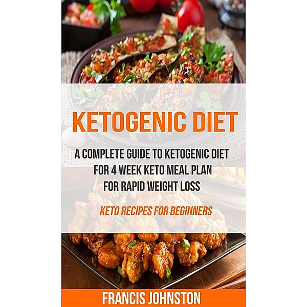 Ketogenic Diet: A Complete Guide to Ketogenic Diet for 4 Week Keto Meal Plan for Rapid Weight Loss (Keto Recipes for Beginners), Francis Johnston