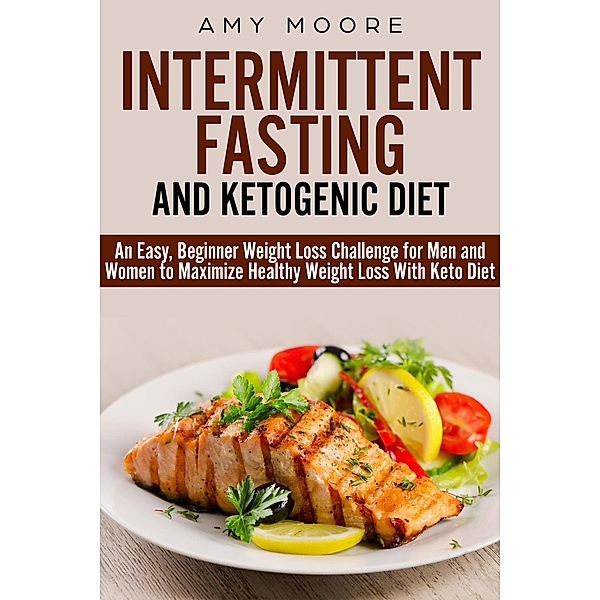 Ketogenic Diet and Intermittent Fasting: An Easy, Beginner Weight Loss Challenge for Men and Women to Maximize Healthy Weight Loss With Keto, Amy Moore
