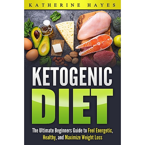 Ketogenic Diet Bible: The Ultimate Ketogenic Guide to Feel Energetic, Healthy, and Maximize Weight Loss The Easy Way., Katherine Hayes