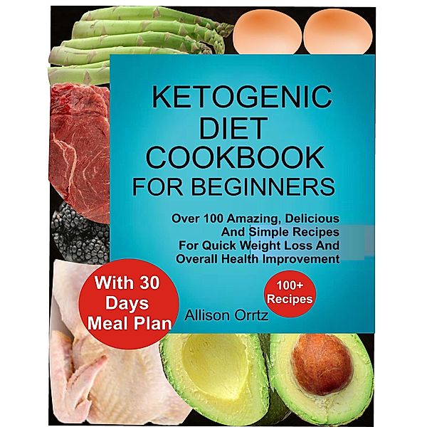 Ketogenic Diet Cookbook for Beginners Over 100 Amazing, Delicious and Simple Recipes for Quick Weight Loss and Overall Health Improvement with 30 Day Meal Plan, Allison Ortiz