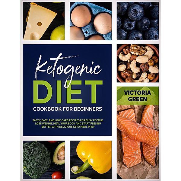 Ketogenic Diet Cookbook for Beginners: Tasty, Easy and Low-Carb Recipes for Busy People. Lose Weight, Heal Your Body and Start Feeling Better with Delicious Keto Meal Prep, Victoria Green