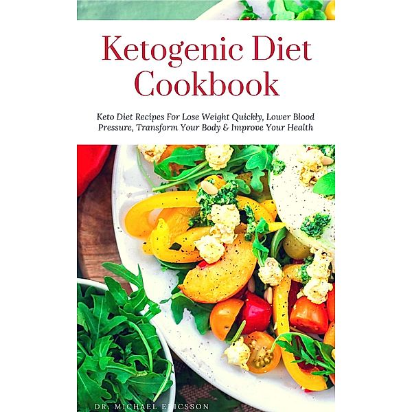 Ketogenic Diet Cookbook: Keto Diet Recipes For Lose Weight Quickly, Lower Blood Pressure, Transform Your Body & Improve Your Health, Michael Ericsson