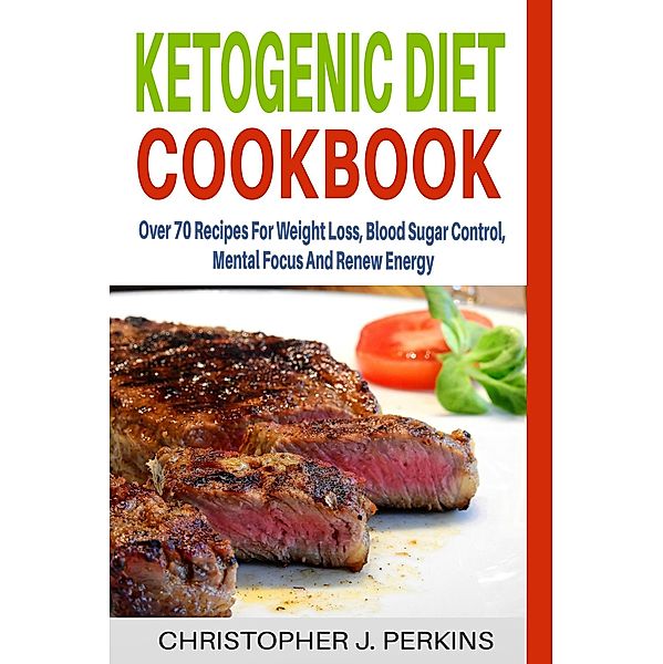 Ketogenic Diet Cookbook: Over 70 Recipes For Weight Loss, Blood Sugar Control, Mental Focus And Renew Energy, Christopher J. Perkins