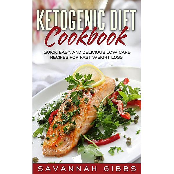 Ketogenic Diet Cookbook: Quick, Easy, and Delicious Low Carb Recipes for Fast Weight Loss, Savannah Gibbs