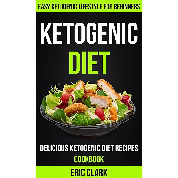 Ketogenic Diet: Delicious Ketogenic Diet Recipes Cookbook: Easy Ketogenic Lifestyle For Beginners, Eric Clark