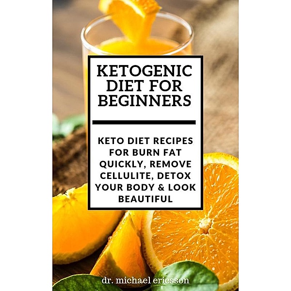 Ketogenic Diet For Beginners: Keto Diet Recipes For Burn Fat Quickly, Remove Cellulite, Detox Your Body & Look Beautiful, Michael Ericsson