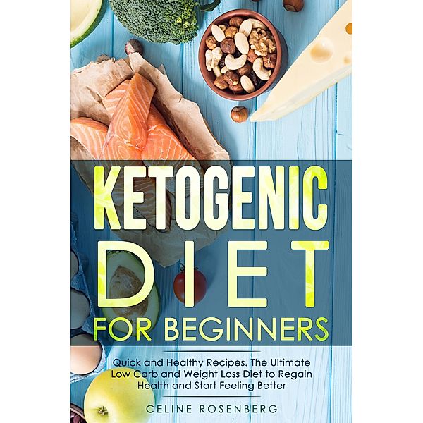 Ketogenic Diet for Beginners: Quick and Healthy Recipes. The Ultimate Low Carb and Weight Loss Diet to Regain Health and Start Feeling Better., Celine Rosenberg