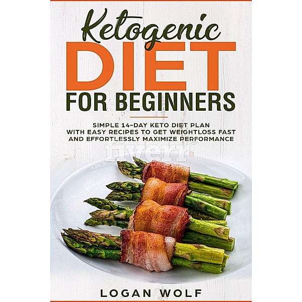 Ketogenic Diet For Beginners: Simple 14-Day Keto Diet Plan With Easy Recipes To Get Weightloss Fast and Effortlessly Maximize Performance, Logan Wolf