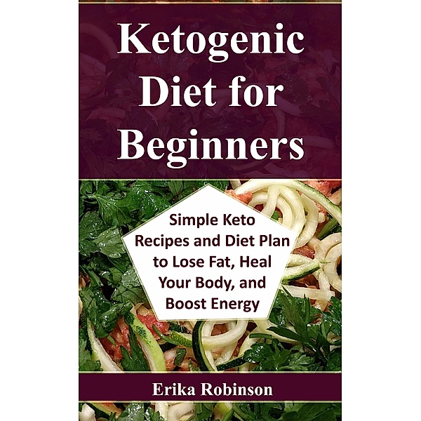 Ketogenic Diet for Beginners: Simple Keto Recipes and Diet Plan to Lose Fat, Heal Your Body, and Boost Energy, Erika Robinson