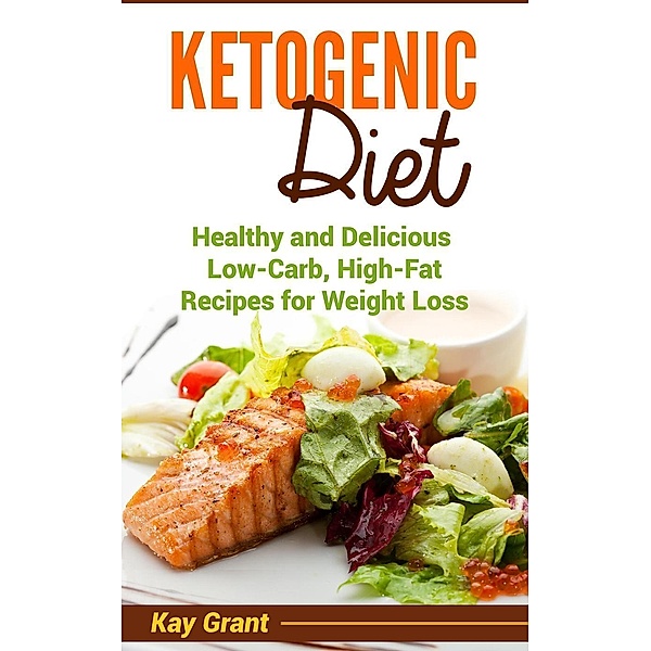 Ketogenic Diet: Healthy and Delicious Low-Carb, High-Fat Recipes for Weight Loss, Kay Grant