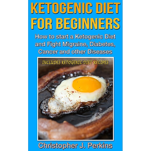 Ketogenic Diet: Ketogenic Diet for Beginners - How to start a Ketogenic Diet and fight Migraine, Diabetes, Cancer and other Diseases, Christopher J. Perkins