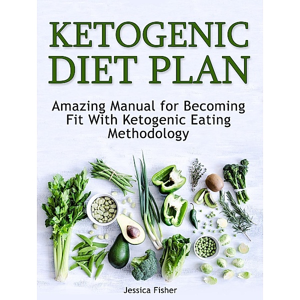 Ketogenic Diet Plan: Amazing Manual for Becoming Fit With Ketogenic Eating methodology, Jessica Fisher