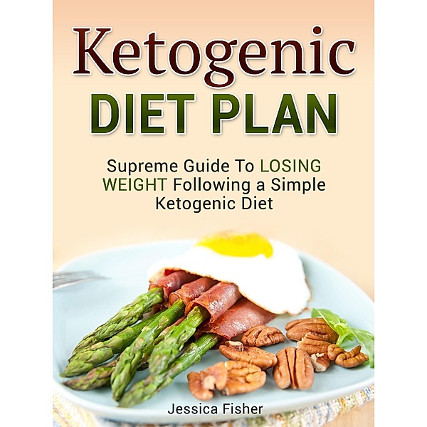 Ketogenic Diet Plan: Supreme Guide To Losing Weight Following a Simple Ketogenic Diet, Jessica Fisher