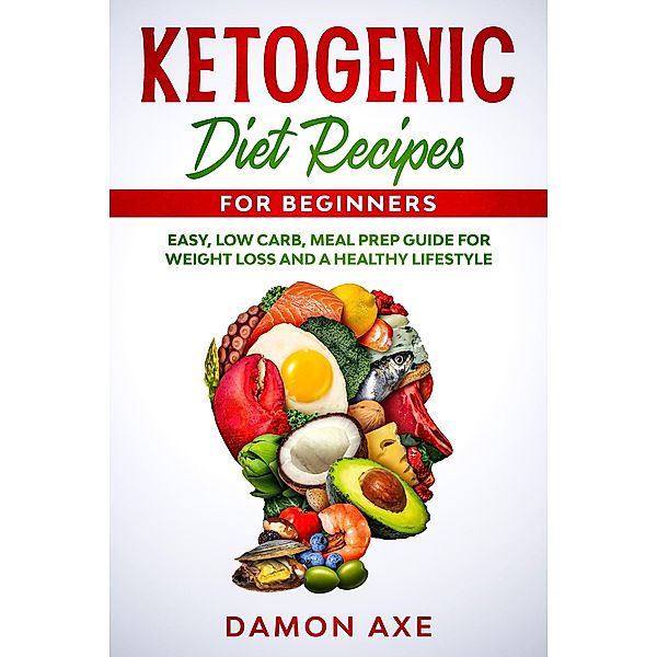 Ketogenic Diet Recipes for Beginners Easy, Low Carb, Meal Prep Guide For Weight Loss And A Healthy lifestyle, Damon Axe