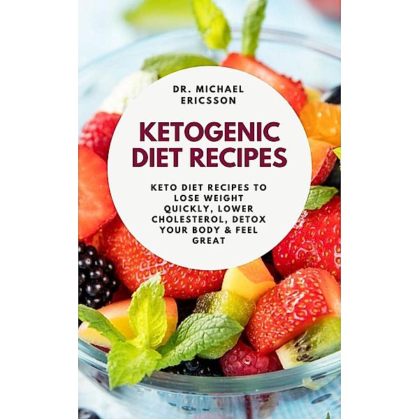 Ketogenic Diet Recipes: Keto Diet Recipes to Lose Weight Quickly, Lower Cholesterol, Detox Your Body & Feel Great, Michael Ericsson