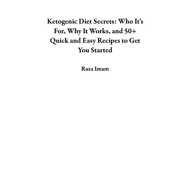 Ketogenic Diet Secrets: Who It's For, Why It Works, and 50+ Quick and Easy Recipes to Get You Started, Raza Imam