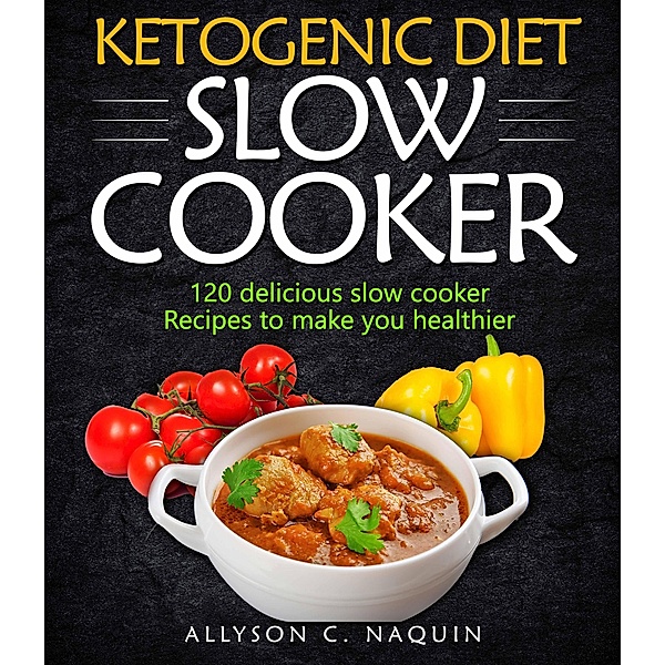 Ketogenic Diet  Slow Cooker Cookbook: 120 Delicious Slow Cooker Recipes to Make You Helthier, Allyson C. Naquin