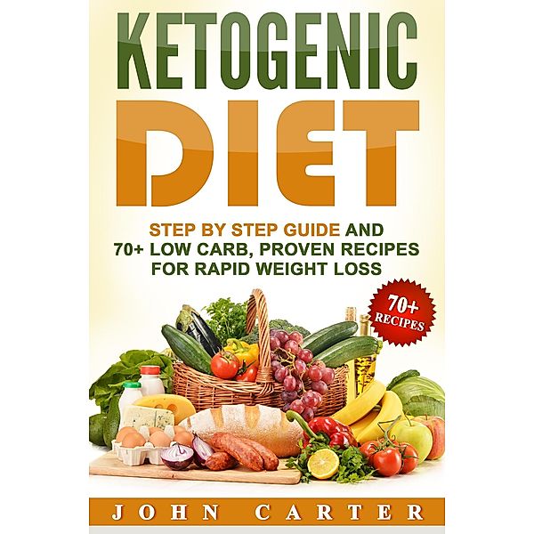 Ketogenic Diet: Step By Step Guide And 70+ Low Carb, Proven Recipes For Rapid Weight Loss, John Carter