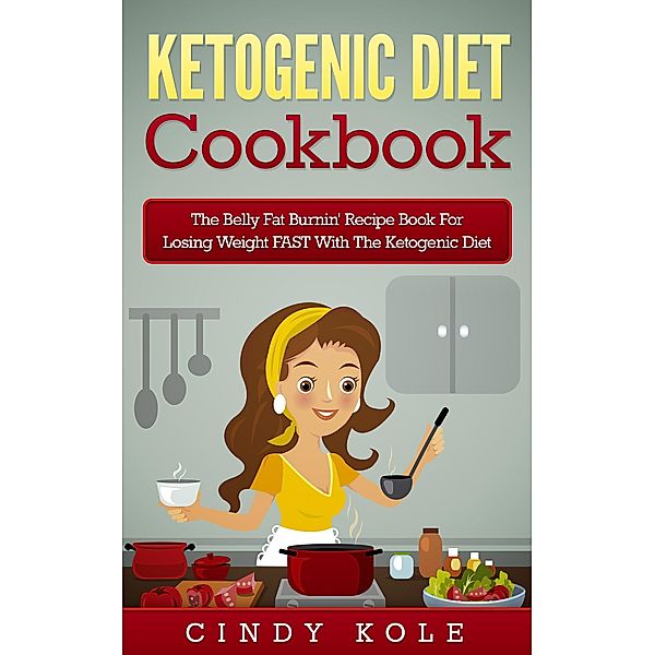 Ketogenic Diet: The Belly Fat Burnin' Recipe Book for Losing Weight FAST with the Ketogenic Diet (Weight Loss, Dieting, Healthy Living Series), Cindy Kole