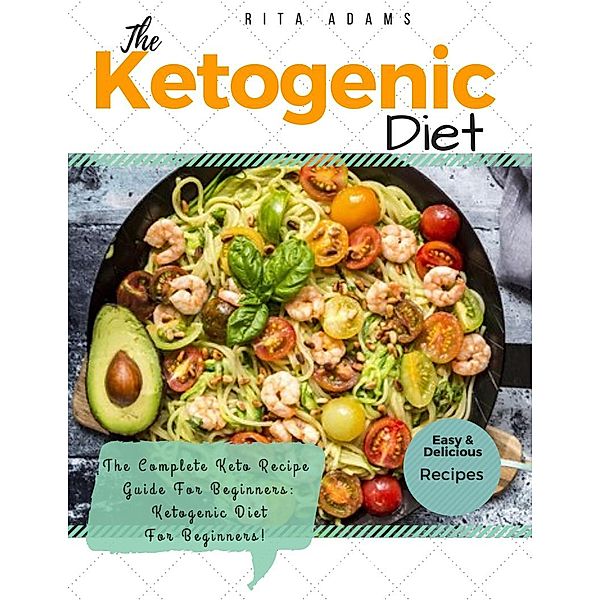 Ketogenic Diet: The Complete Keto Recipe Guide For Beginners: Ketogenic Diet For Beginners, Rita Adams