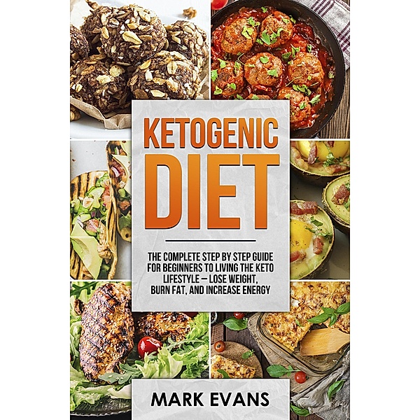 Ketogenic Diet : The Complete Step by Step Guide for Beginners to Living the Keto Lifestyle - Lose Weight, Burn Fat, and Increase Energy, Mark Evans