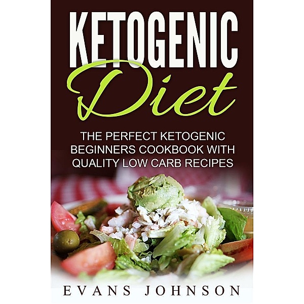 Ketogenic Diet: The Perfect Ketogenic Beginners Cookbook With Quality Low Carb Recipes, Evans Johnson