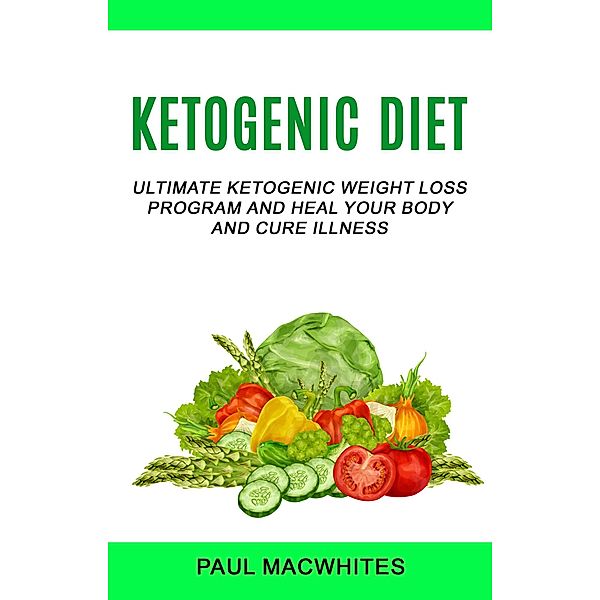 Ketogenic Diet: Ultimate Ketogenic Weight Loss Program And Heal Your Body And Cure Illness, Paul Macwhites