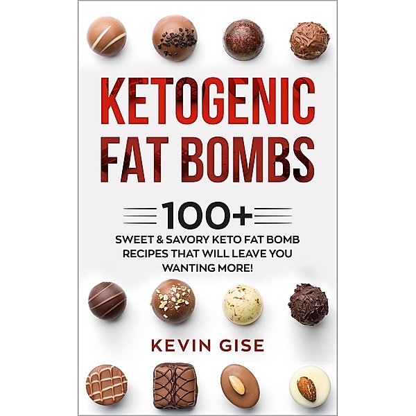 Ketogenic Fat Bombs: 100+ Sweet & Savory Keto Fat Bomb Recipes That Will Leave You Wanting More!, Kevin Gise