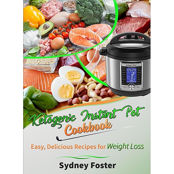 Ketogenic Instant Pot Cookbook: Easy, Delicious Recipes for Weight Loss (Pressure Cooker Meals, Quick Healthy Eating, Meal Plan) / Keto Diet Coach, Sydney Foster