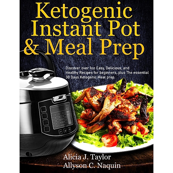 Ketogenic Instant Pot & Meal Prep: Discover over 1oo Easy, Delicious, and Healthy Recipes for Beginners, Plus the Essential 30 Days Ketogenic Meal Prep, Alica J. Taylor, Allyson C. Naquin