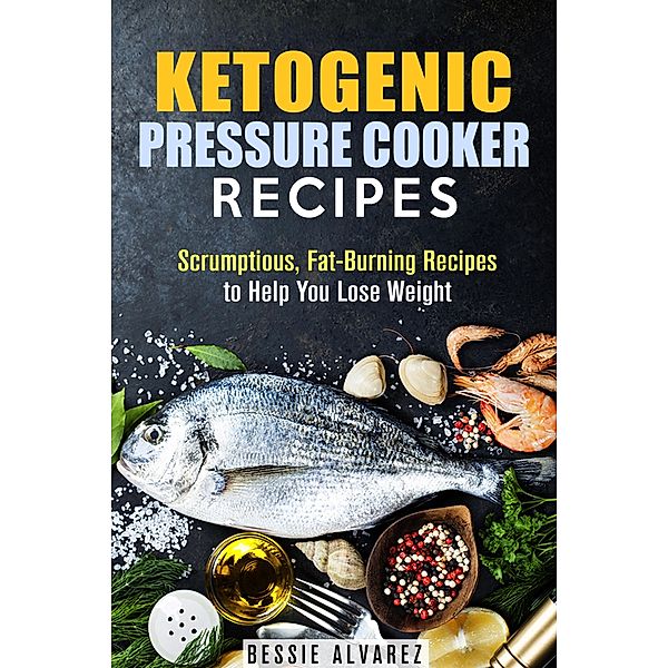 Ketogenic Pressure Cooker Recipes: Scrumptious, Fat-Burning Recipes to Help You Lose Weight (Low Carb & Heart-Health) / Low Carb & Heart-Health, Bessie Alvarez