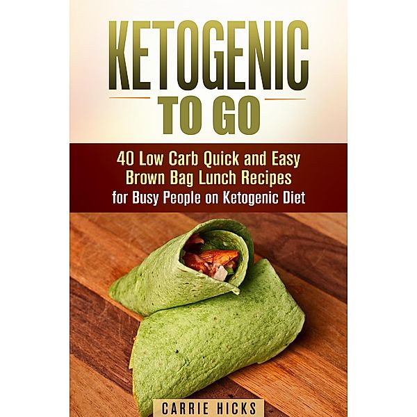 Ketogenic to Go: 40 Low Carb Quick and Easy Brown Bag Lunch Recipes for Busy People on Ketogenic Diet (Low Carb & High Nutrition Ketogenic Diet Recipes) / Low Carb & High Nutrition Ketogenic Diet Recipes, Carrie Hicks