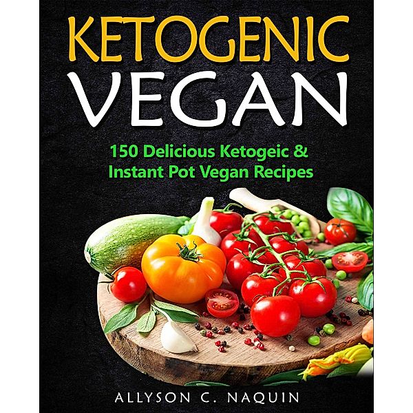 Ketogenic Vegan: 150 Keto and Instant Pot Vegan Recipes, Allyson C. Naquin
