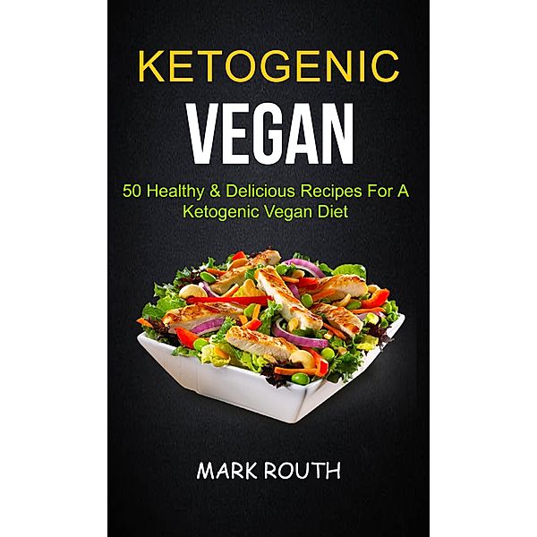 Ketogenic Vegan: 50 Healthy & Delicious Recipes For A Ketogenic Vegan Diet, Mark Routh