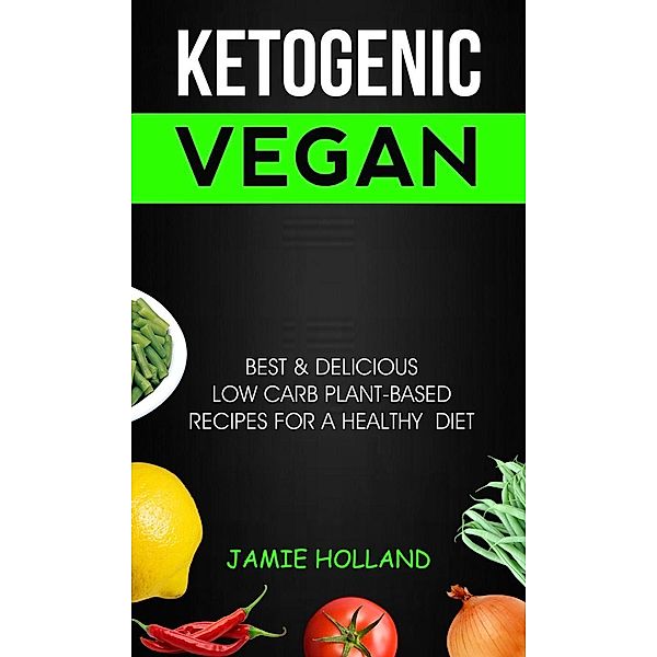 Ketogenic Vegan: Best & Delicious Low Carb Plant Based Recipes For Healthy Diet, Jamie Holland