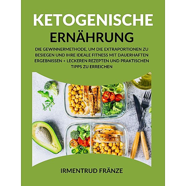 Ketogenische Ernahrung: Die Gewinnermethode, um die Extraportionen zu besiegen und Ihre ideale Fitness mit dauerhaften Ergebnissen + leckeren Rezepten und praktischen Tipps zu erreichen, Irmentrud Fränze