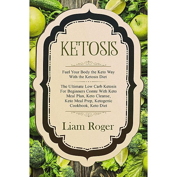 Ketosis: Fuel Your Body the Keto Way With the Ketosis Diet: The Ultimate Low Carb Ketosis for Beginners with Keto Meal Plan, Keto Cleanse, Keto Meal Prep, Ketogenic Cookbook, Keto Diet, Liam Roger