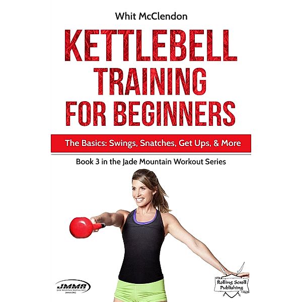 Kettlebell Training for Beginners: The Basics: Swings, Snatches, Get Ups, and More (Jade Mountain Workout Series, #3) / Jade Mountain Workout Series, Whit McClendon
