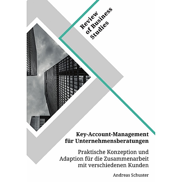 Key-Account-Management für Unternehmensberatungen. Praktische Konzeption und Adaption für die Zusammenarbeit mit verschiedenen Kunden, Andreas Schuster