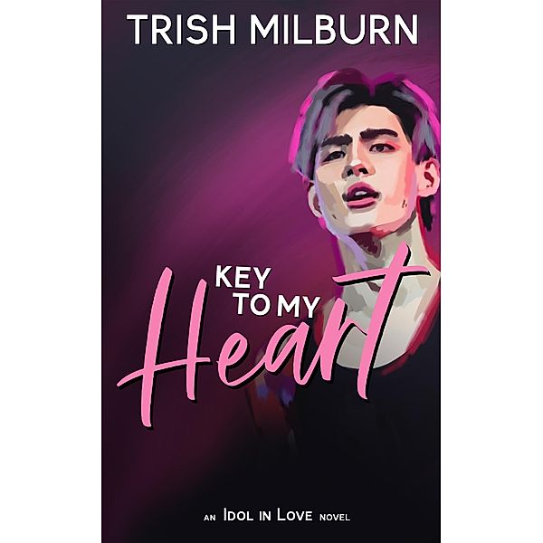 Key to My Heart: An Idol in Love K-Pop Romance (An Idol in Love Novel, #4) / An Idol in Love Novel, Trish Milburn