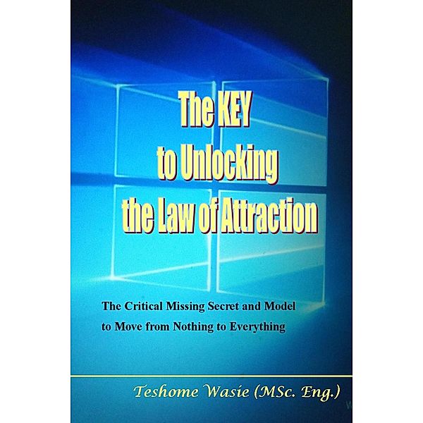 Key to Unlocking the Law of Attraction:The Critical Missing Secret and Model to Move from Nothing to Everything / Teshome Wasie, Teshome Wasie