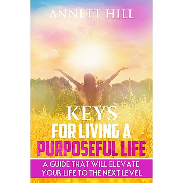 Keys for Living A Purposeful Life: A Guide That Will Elevate Your Life to The Next  Level., Annett Hill