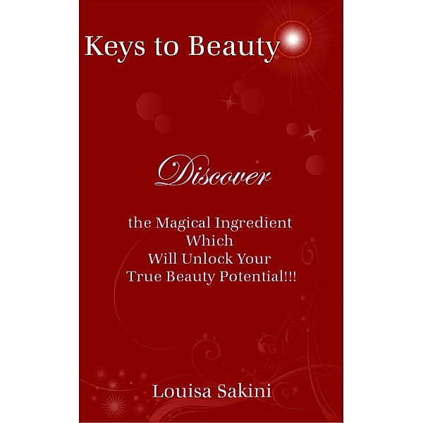 Keys to Beauty: Discover the Magical Ingredient Which Will Unlock Your True Beauty Potential!!!, Louisa Sakini