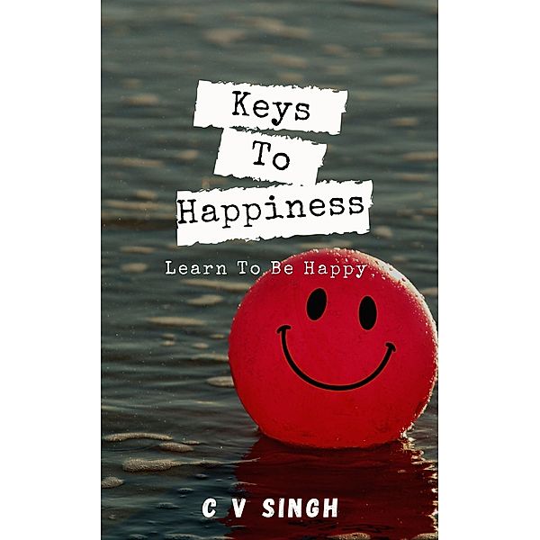 Keys To Happiness: Learn To Be Happy, C V Singh